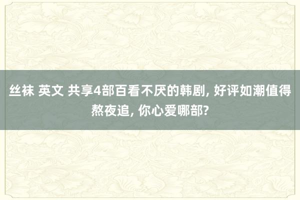 丝袜 英文 共享4部百看不厌的韩剧, 好评如潮值得熬夜追, 你心爱哪部?