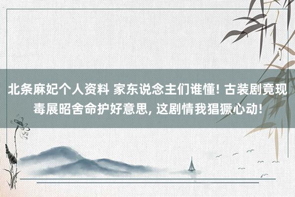 北条麻妃个人资料 家东说念主们谁懂! 古装剧竟现毒展昭舍命护好意思, 这剧情我猖獗心动!