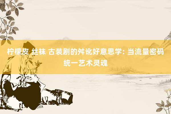 柠檬皮 丝袜 古装剧的舛讹好意思学: 当流量密码统一艺术灵魂