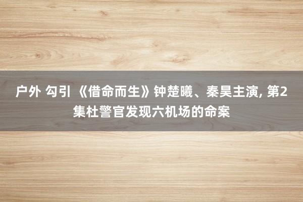 户外 勾引 《借命而生》钟楚曦、秦昊主演, 第2集杜警官发现六机场的命案
