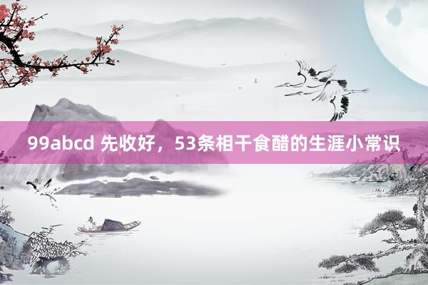 99abcd 先收好，53条相干食醋的生涯小常识