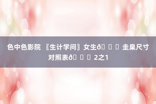 色中色影院 〖生计学问〗女生👕圭臬尺寸对照表👕2之1