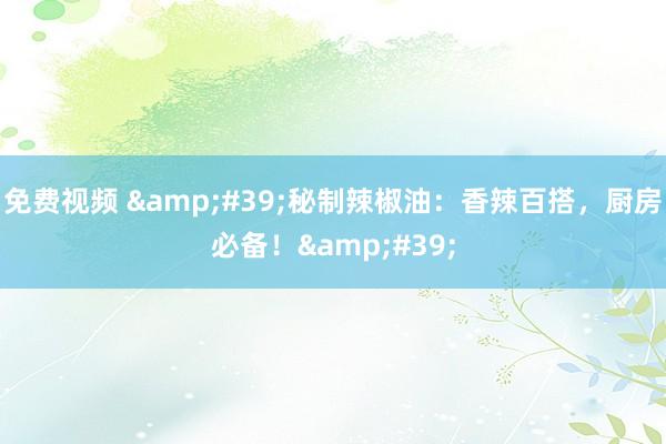 免费视频 &#39;秘制辣椒油：香辣百搭，厨房必备！&#39;