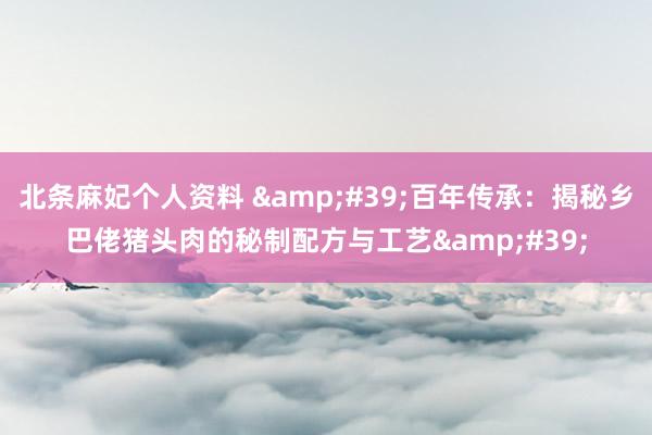 北条麻妃个人资料 &#39;百年传承：揭秘乡巴佬猪头肉的秘制配方与工艺&#39;