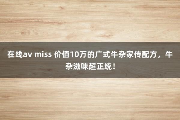 在线av miss 价值10万的广式牛杂家传配方,牛杂滋味超正统!