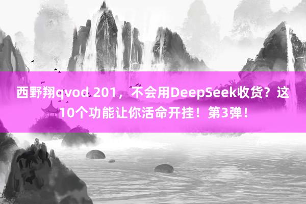 西野翔qvod 201，不会用DeepSeek收货？这10个功能让你活命开挂！第3弹！