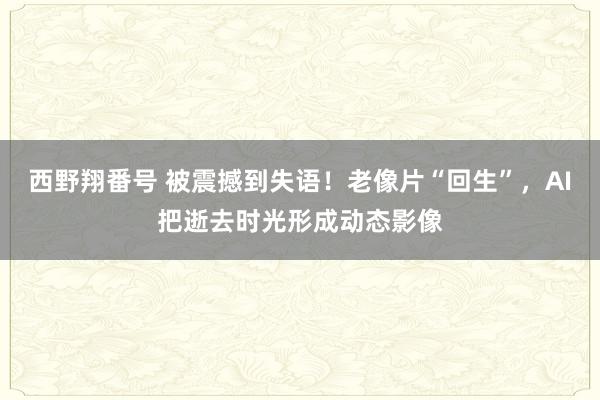 西野翔番号 被震撼到失语！老像片“回生”，AI把逝去时光形成动态影像