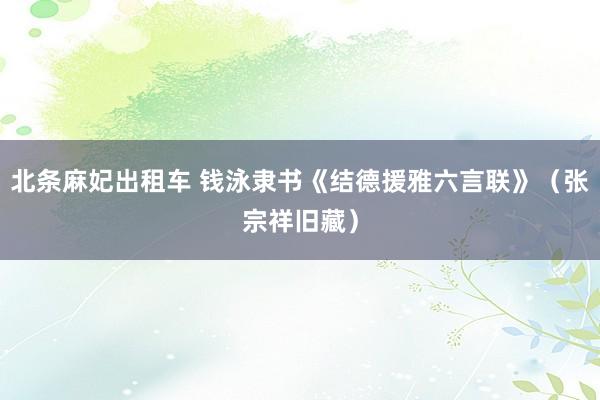 北条麻妃出租车 钱泳隶书《结德援雅六言联》（张宗祥旧藏）