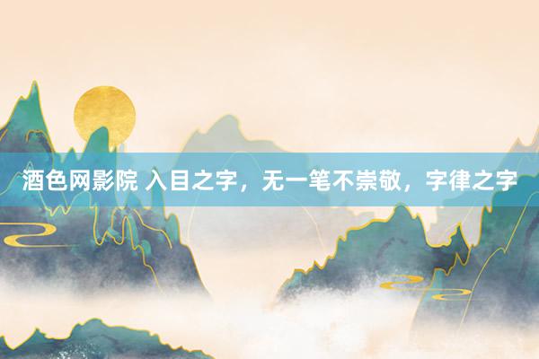 酒色网影院 入目之字，无一笔不崇敬，字律之字