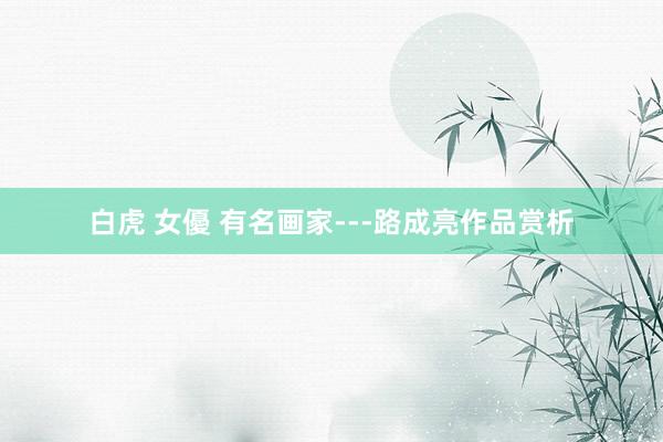 白虎 女優 有名画家---路成亮作品赏析