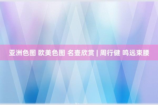 亚洲色图 欧美色图 名壶欣赏 | 周行健 鸣远束腰