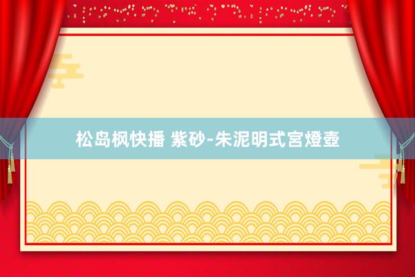 松岛枫快播 紫砂-朱泥明式宮燈壺