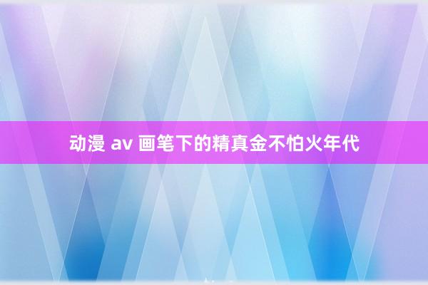 动漫 av 画笔下的精真金不怕火年代