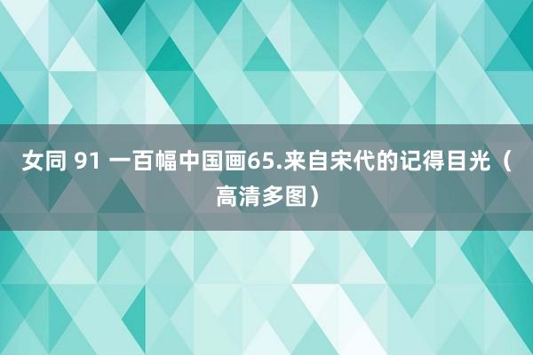 女同 91 一百幅中国画65.来自宋代的记得目光（高清多图）