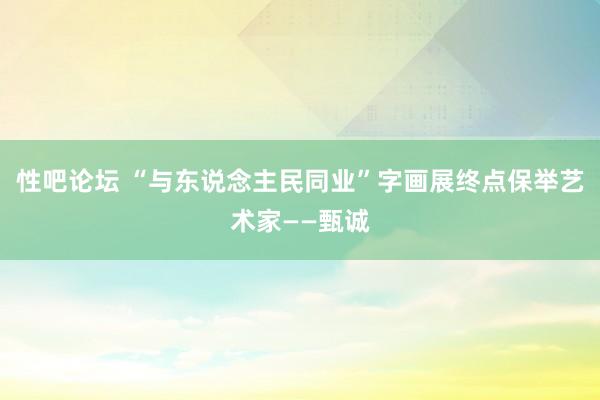 性吧论坛 “与东说念主民同业”字画展终点保举艺术家——甄诚