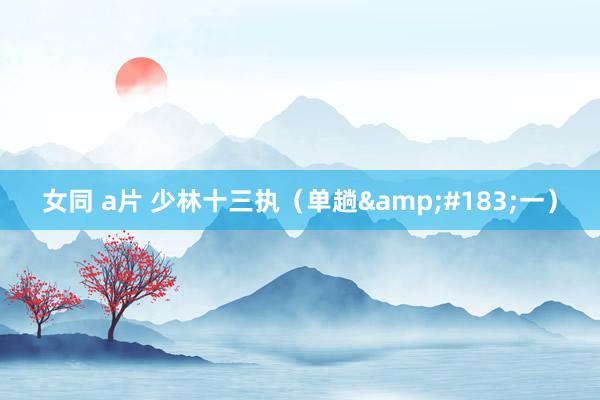 女同 a片 少林十三执（单趟&#183;一）
