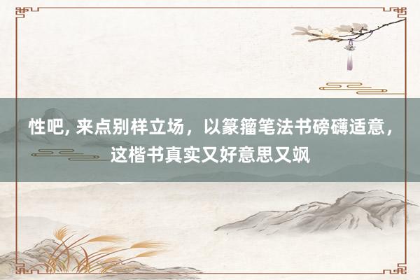 性吧, 来点别样立场，以篆籀笔法书磅礴适意，这楷书真实又好意思又飒