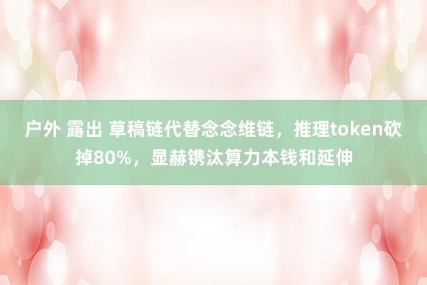 户外 露出 草稿链代替念念维链，推理token砍掉80%，显赫镌汰算力本钱和延伸