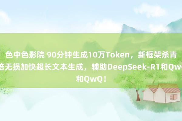 色中色影院 90分钟生成10万Token，新框架杀青3倍无损加快超长文本生成，辅助DeepSeek-R1和QwQ！