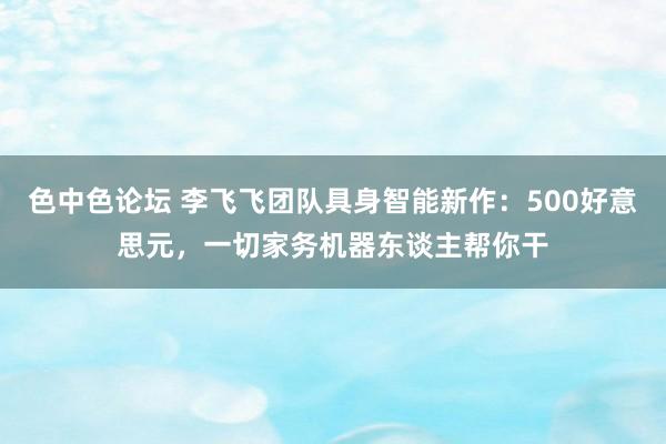 色中色论坛 李飞飞团队具身智能新作：500好意思元，一切家务机器东谈主帮你干