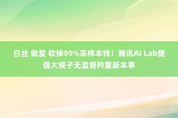 白丝 做爱 砍掉99%采样本钱！腾讯AI Lab提倡大模子无监督矜重新本事