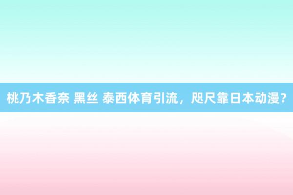 桃乃木香奈 黑丝 泰西体育引流，咫尺靠日本动漫？