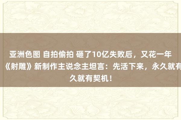 亚洲色图 自拍偷拍 砸了10亿失败后，又花一年回炉，《射雕》新制作主说念主坦言：先活下来，永久就有契机！