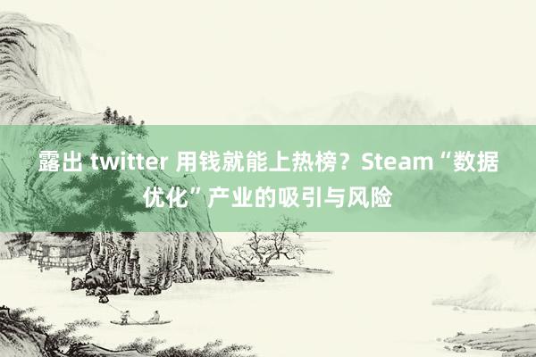 露出 twitter 用钱就能上热榜？Steam“数据优化”产业的吸引与风险
