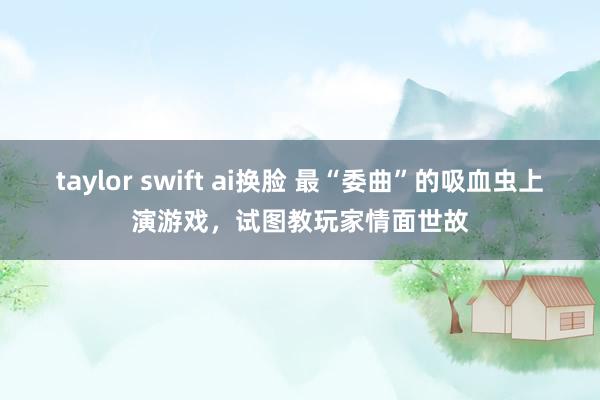 taylor swift ai换脸 最“委曲”的吸血虫上演游戏，试图教玩家情面世故