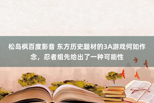 松岛枫百度影音 东方历史题材的3A游戏何如作念，忍者组先给出了一种可能性