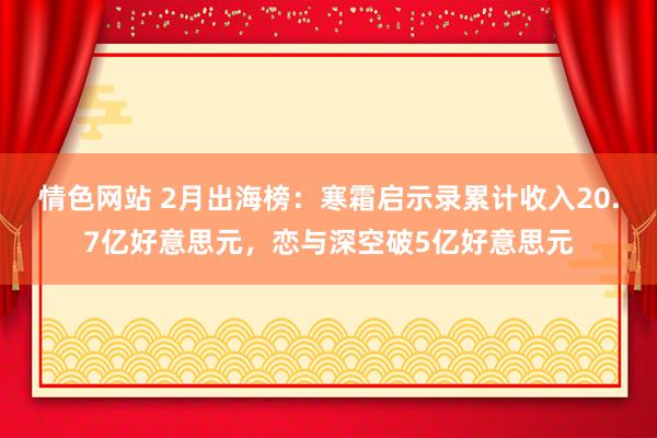 情色网站 2月出海榜：寒霜启示录累计收入20.7亿好意思元，恋与深空破5亿好意思元